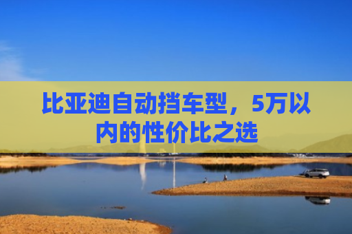 比亚迪自动挡车型，5万以内的性价比之选