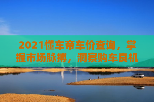 2021懂车帝车价查询，掌握市场脉搏，洞察购车良机