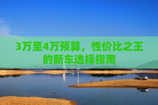 3万至4万预算，性价比之王的新车选择指南