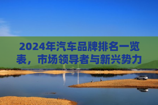 2024年汽车品牌排名一览表，市场领导者与新兴势力