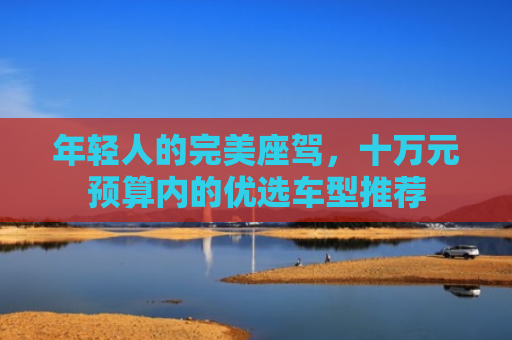 年轻人的完美座驾，十万元预算内的优选车型推荐