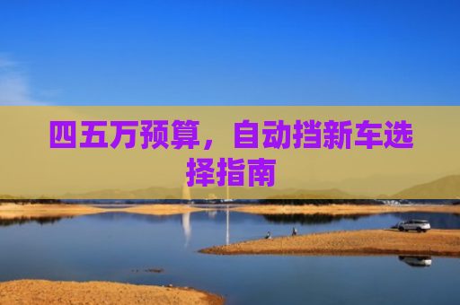 四五万预算，自动挡新车选择指南