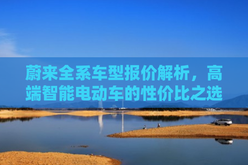 蔚来全系车型报价解析，高端智能电动车的性价比之选