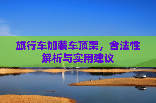 旅行车加装车顶架，合法性解析与实用建议