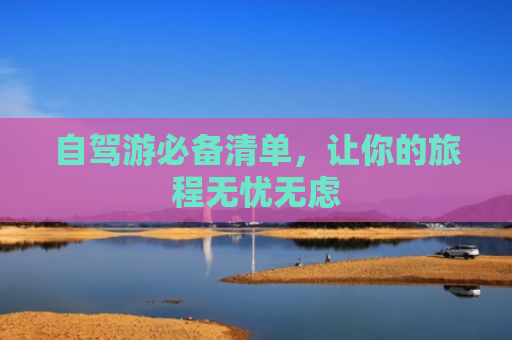 自驾游必备清单，让你的旅程无忧无虑