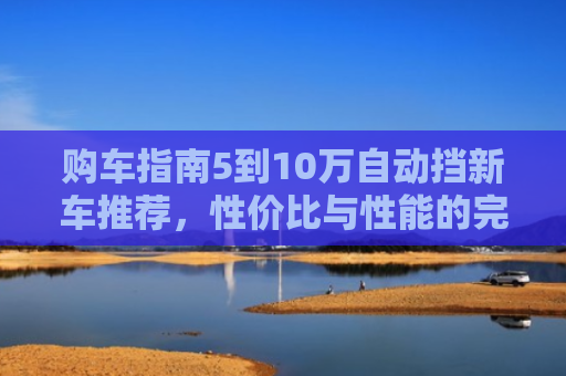 购车指南5到10万自动挡新车推荐，性价比与性能的完美平衡