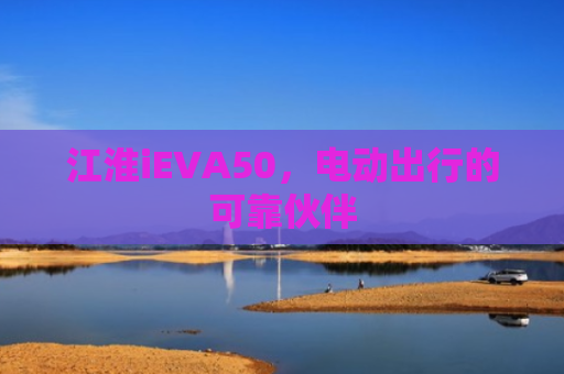 江淮iEVA50，电动出行的可靠伙伴