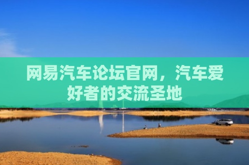 网易汽车论坛官网，汽车爱好者的交流圣地